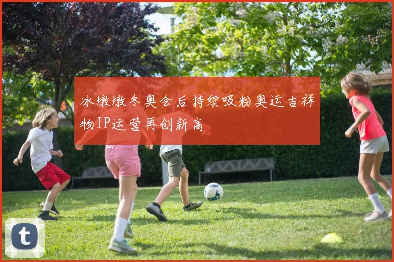 冰墩墩冬奥会后持续吸粉奥运吉祥物IP运营再创新高