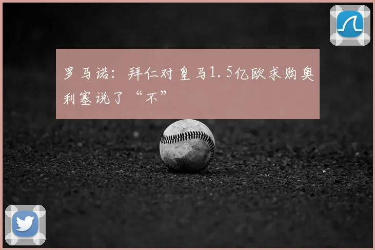 罗马诺:拜仁对皇马1.5亿欧求购奥利塞说了“不”
