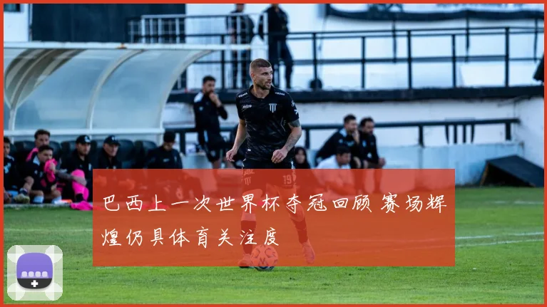 巴西上一次世界杯夺冠回顾 赛场辉煌仍具体育关注度