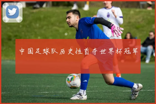 中国足球队历史性首夺世界杯冠军