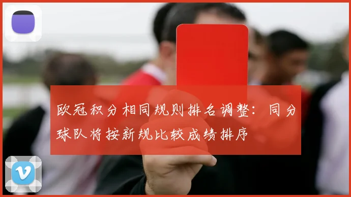 欧冠积分相同规则排名调整:同分球队将按新规比较成绩排序