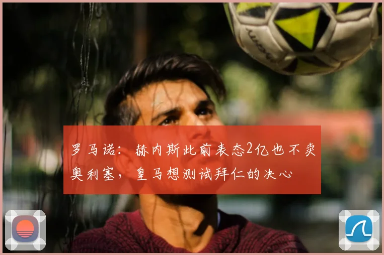 罗马诺:赫内斯此前表态2亿也不卖奥利塞,皇马想测试拜仁的决心