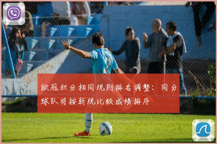 欧冠积分相同规则排名调整：同分球队将按新规比较成绩排序